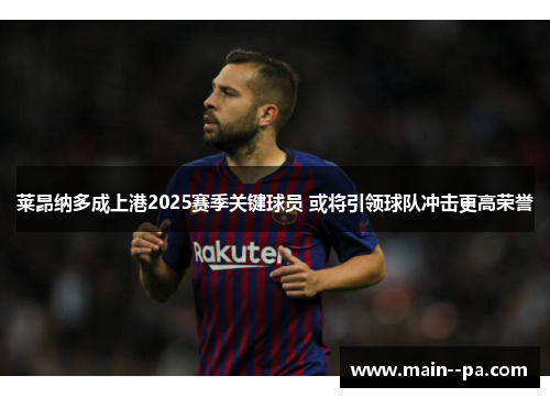莱昂纳多成上港2025赛季关键球员 或将引领球队冲击更高荣誉