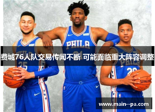费城76人队交易传闻不断 可能面临重大阵容调整