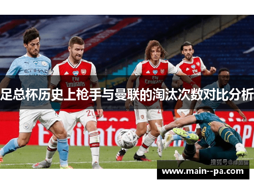 足总杯历史上枪手与曼联的淘汰次数对比分析 足总杯历史上枪手与曼联的淘汰次数对比分析