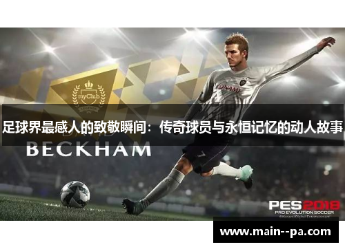 足球界最感人的致敬瞬间:传奇球员与永恒记忆的动人故事 足球界最感人的致敬瞬间:传奇球员与永恒记忆的动人故事