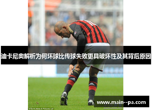 迪卡尼奥解析为何坏球比传球失败更具破坏性及其背后原因