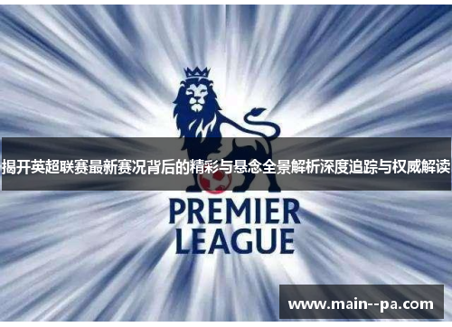 揭开英超联赛最新赛况背后的精彩与悬念全景解析深度追踪与权威解读