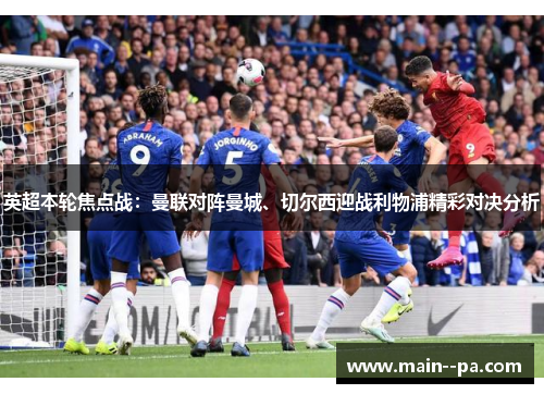 英超本轮焦点战：曼联对阵曼城、切尔西迎战利物浦精彩对决分析