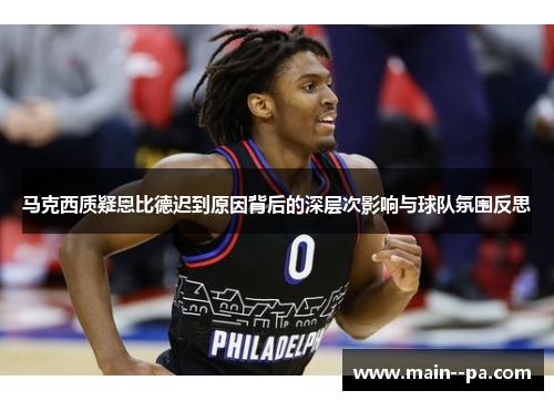 马克西质疑恩比德迟到原因背后的深层次影响与球队氛围反思