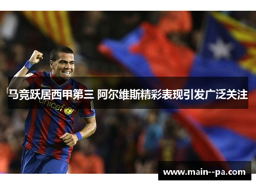 马竞跃居西甲第三 阿尔维斯精彩表现引发广泛关注