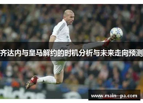 齐达内与皇马解约的时机分析与未来走向预测