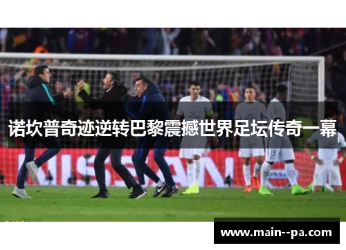 诺坎普奇迹逆转巴黎震撼世界足坛传奇一幕