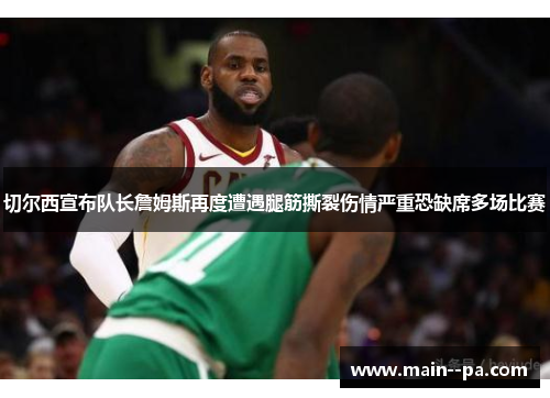 切尔西宣布队长詹姆斯再度遭遇腿筋撕裂伤情严重恐缺席多场比赛 切尔西宣布队长詹姆斯再度遭遇腿筋撕裂伤情严重恐缺席多场比赛