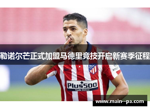 勒诺尔芒正式加盟马德里竞技开启新赛季征程 勒诺尔芒正式加盟马德里竞技开启新赛季征程
