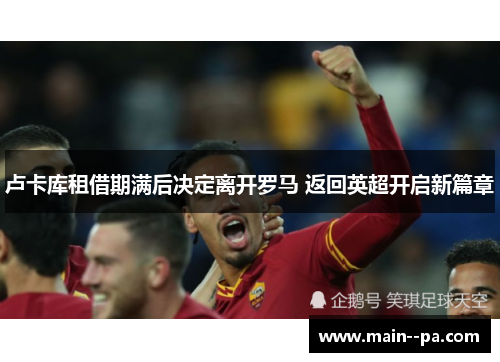 卢卡库租借期满后决定离开罗马 返回英超开启新篇章