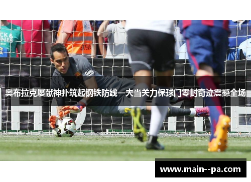 奥布拉克屡献神扑筑起钢铁防线一夫当关力保球门零封奇迹震撼全场