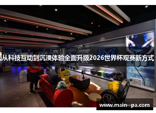 从科技互动到沉浸体验全面升级2026世界杯观赛新方式 从科技互动到沉浸体验全面升级2026世界杯观赛新方式