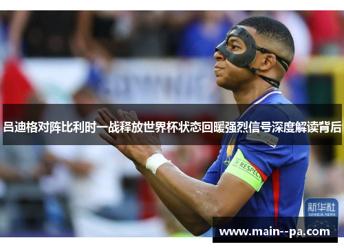 吕迪格对阵比利时一战释放世界杯状态回暖强烈信号深度解读背后 吕迪格对阵比利时一战释放世界杯状态回暖强烈信号深度解读背后