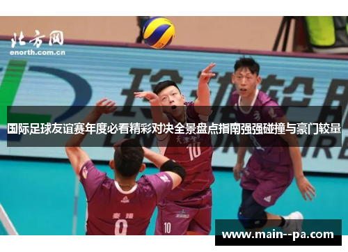 国际足球友谊赛年度必看精彩对决全景盘点指南强强碰撞与豪门较量 国际足球友谊赛年度必看精彩对决全景盘点指南强强碰撞与豪门较量