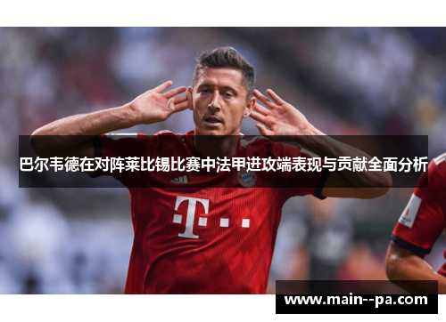 巴尔韦德在对阵莱比锡比赛中法甲进攻端表现与贡献全面分析 巴尔韦德在对阵莱比锡比赛中法甲进攻端表现与贡献全面分析