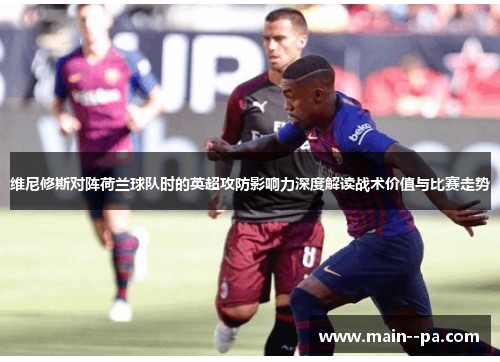 维尼修斯对阵荷兰球队时的英超攻防影响力深度解读战术价值与比赛走势 维尼修斯对阵荷兰球队时的英超攻防影响力深度解读战术价值与比赛走势