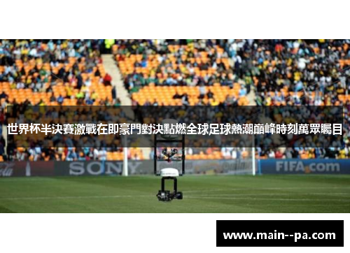 世界杯半決賽激戰在即豪門對決點燃全球足球熱潮巔峰時刻萬眾矚目 世界杯半決賽激戰在即豪門對決點燃全球足球熱潮巔峰時刻萬眾矚目