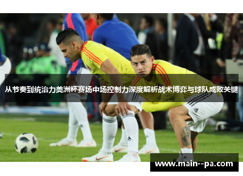 从节奏到统治力美洲杯赛场中场控制力深度解析战术博弈与球队成败关键 从节奏到统治力美洲杯赛场中场控制力深度解析战术博弈与球队成败关键