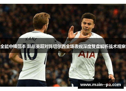 全能中锋范本 凯恩英超对阵切尔西全场表现深度复盘解析战术观察 全能中锋范本 凯恩英超对阵切尔西全场表现深度复盘解析战术观察