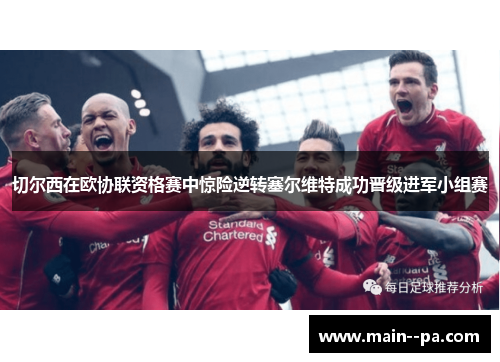 切尔西在欧协联资格赛中惊险逆转塞尔维特成功晋级进军小组赛 切尔西在欧协联资格赛中惊险逆转塞尔维特成功晋级进军小组赛