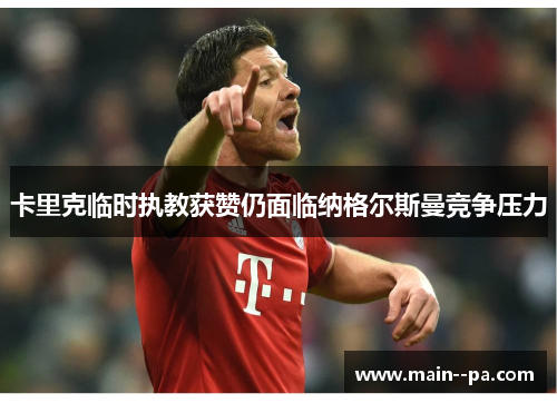 卡里克临时执教获赞仍面临纳格尔斯曼竞争压力 卡里克临时执教获赞仍面临纳格尔斯曼竞争压力