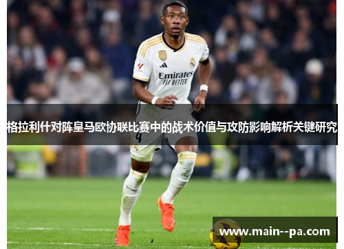 格拉利什对阵皇马欧协联比赛中的战术价值与攻防影响解析关键研究 格拉利什对阵皇马欧协联比赛中的战术价值与攻防影响解析关键研究