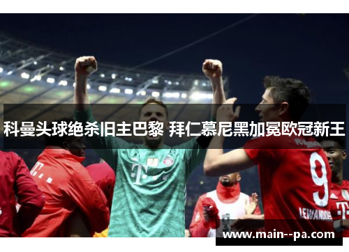 科曼头球绝杀旧主巴黎 拜仁慕尼黑加冕欧冠新王
