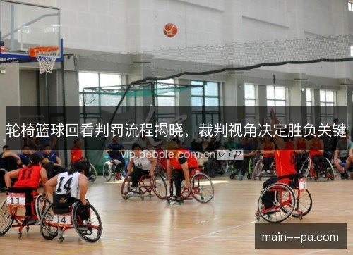 轮椅篮球回看判罚流程揭晓，裁判视角决定胜负关键