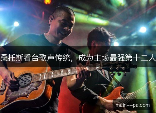 桑托斯看台歌声传统,成为主场最强第十二人 桑托斯看台歌声传统,成为主场最强第十二人