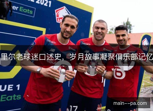里尔老球迷口述史,岁月故事凝聚俱乐部记忆 里尔老球迷口述史,岁月故事凝聚俱乐部记忆