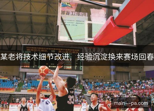 某老将技术细节改进，经验沉淀换来赛场回春